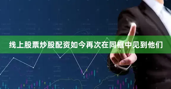 线上股票炒股配资如今再次在同框中见到他们
