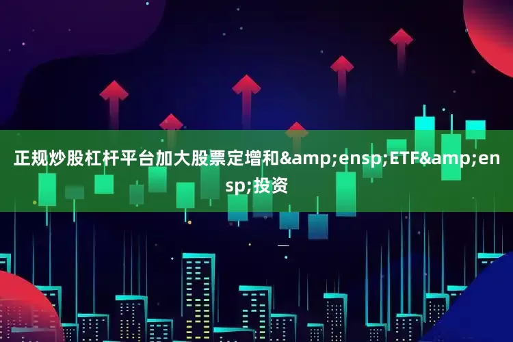 正规炒股杠杆平台加大股票定增和&ensp;ETF&ensp;投资