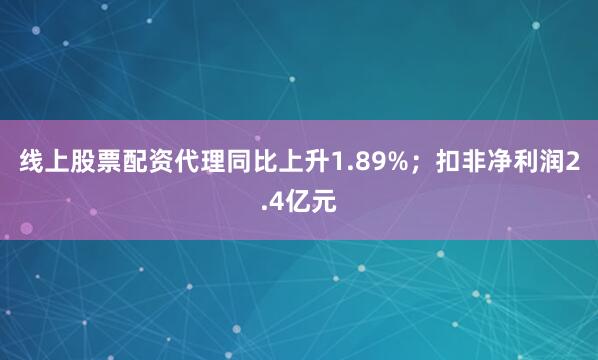线上股票配资代理同比上升1.89%；扣非净利润2.4亿元
