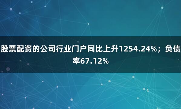 股票配资的公司行业门户同比上升1254.24%；负债率67.12%
