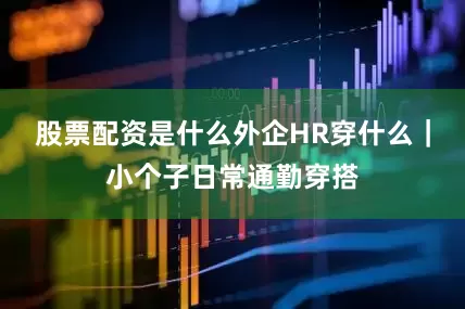 股票配资是什么外企HR穿什么｜小个子日常通勤穿搭