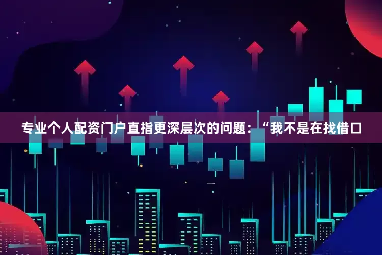 专业个人配资门户直指更深层次的问题：“我不是在找借口