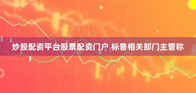 炒股配资平台股票配资门户 标普相关部门主管称