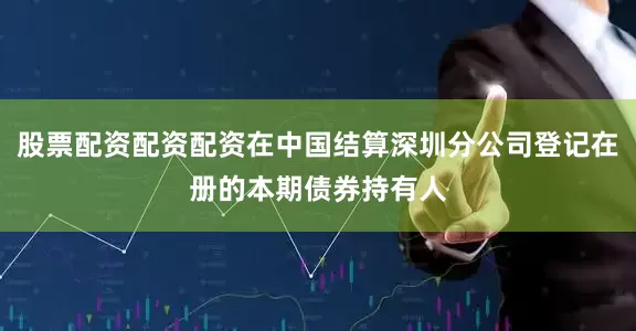 股票配资配资配资在中国结算深圳分公司登记在册的本期债券持有人