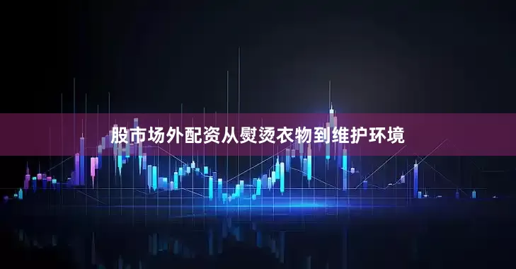 股市场外配资从熨烫衣物到维护环境