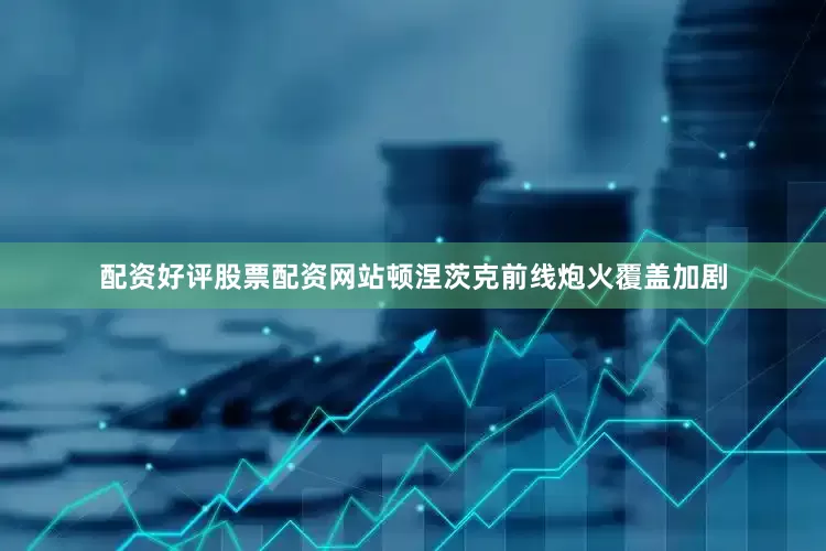 配资好评股票配资网站顿涅茨克前线炮火覆盖加剧