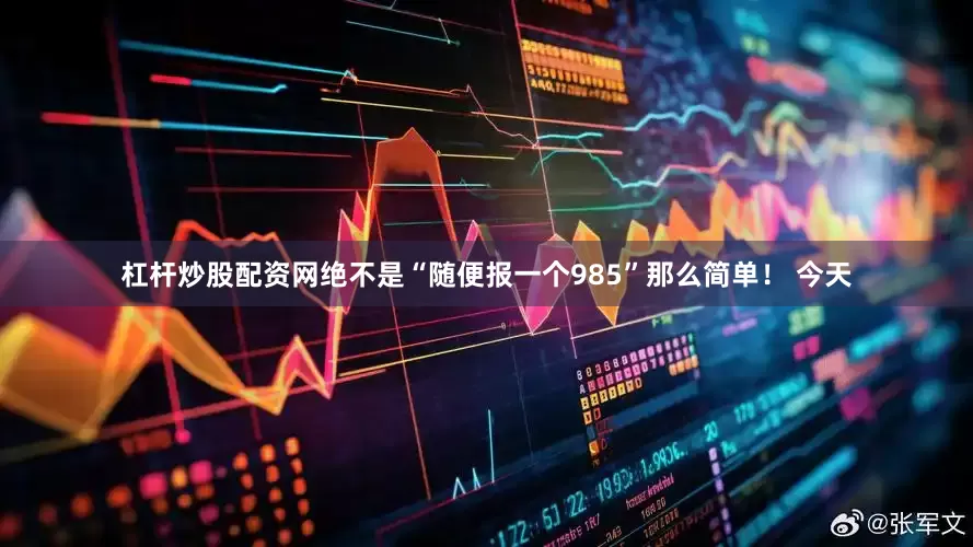 杠杆炒股配资网绝不是“随便报一个985”那么简单！ 今天