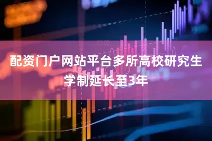 配资门户网站平台多所高校研究生学制延长至3年
