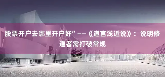 股票开户去哪里开户好”——《道言浅近说》：说明修道者需打破常规
