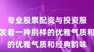 专业股票配资与投资服务但都散发着一种别样的优雅气质和经典韵味