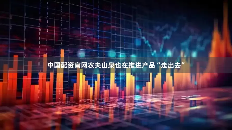 中国配资官网农夫山泉也在推进产品“走出去”