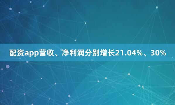 配资app营收、净利润分别增长21.04%、30%