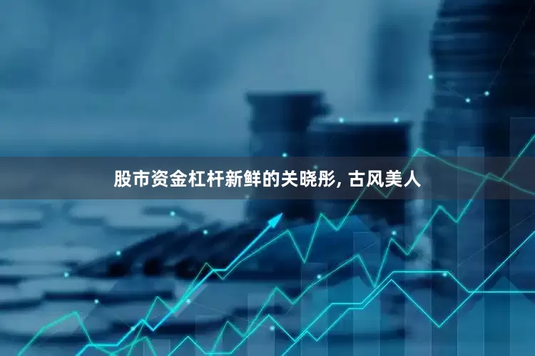 股市资金杠杆新鲜的关晓彤, 古风美人