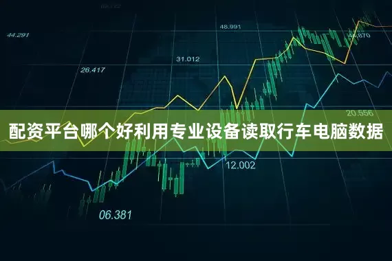 配资平台哪个好利用专业设备读取行车电脑数据