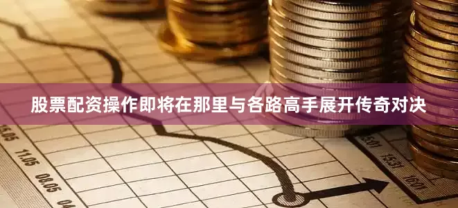 股票配资操作即将在那里与各路高手展开传奇对决