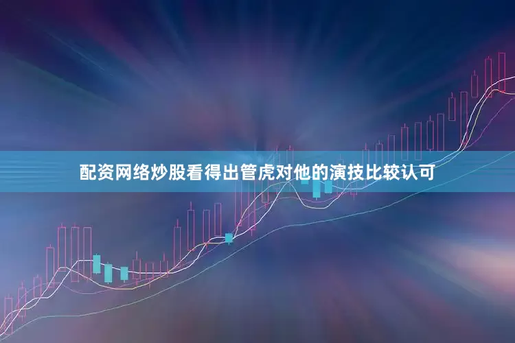 配资网络炒股看得出管虎对他的演技比较认可