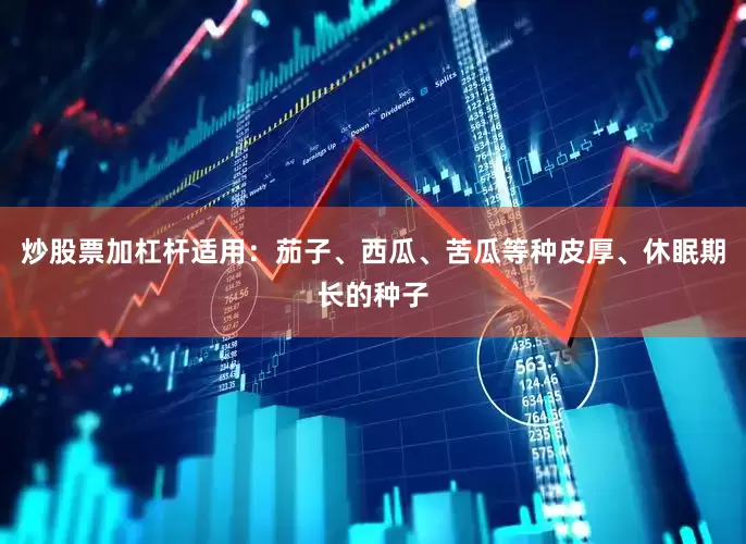 炒股票加杠杆适用：茄子、西瓜、苦瓜等种皮厚、休眠期长的种子