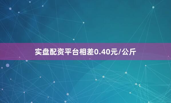 实盘配资平台相差0.40元/公斤