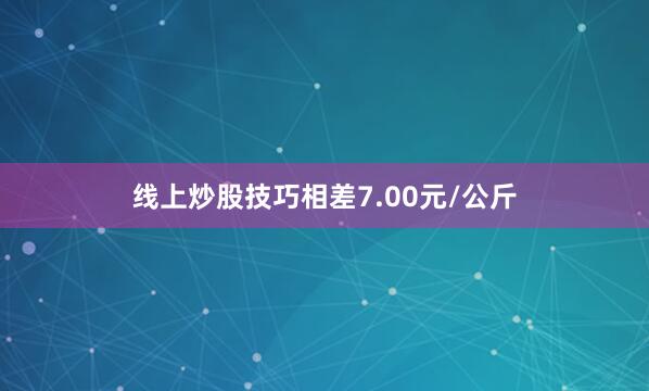 线上炒股技巧相差7.00元/公斤