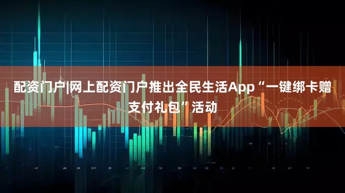 配资门户|网上配资门户推出全民生活App“一键绑卡赠支付礼包”活动