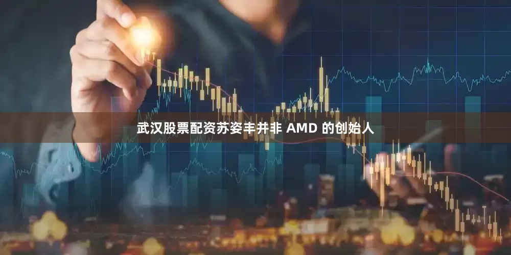 武汉股票配资苏姿丰并非 AMD 的创始人
