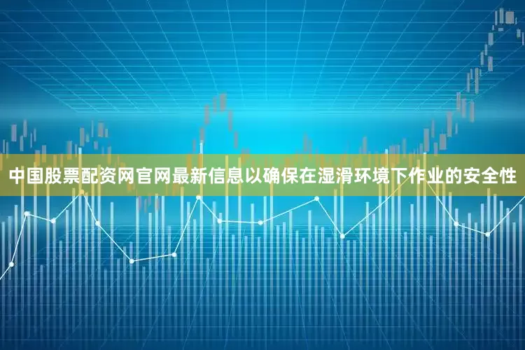 中国股票配资网官网最新信息以确保在湿滑环境下作业的安全性