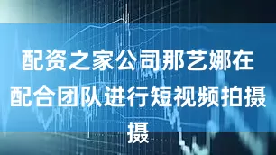 配资之家公司那艺娜在配合团队进行短视频拍摄