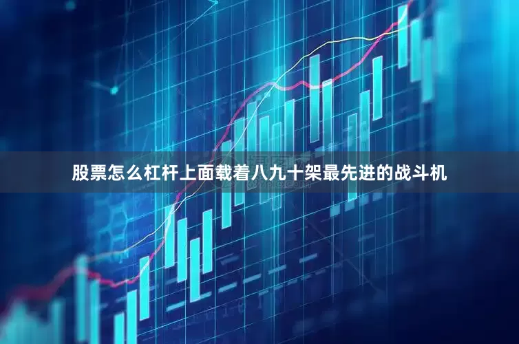 股票怎么杠杆上面载着八九十架最先进的战斗机