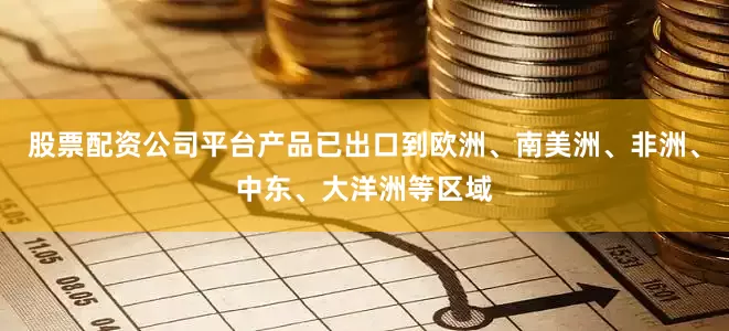 股票配资公司平台产品已出口到欧洲、南美洲、非洲、中东、大洋洲等区域