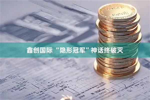 鑫创国际 “隐形冠军”神话终破灭