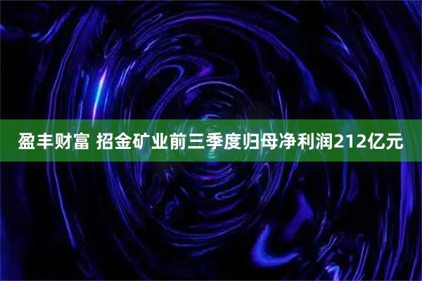 盈丰财富 招金矿业前三季度归母净利润212亿元