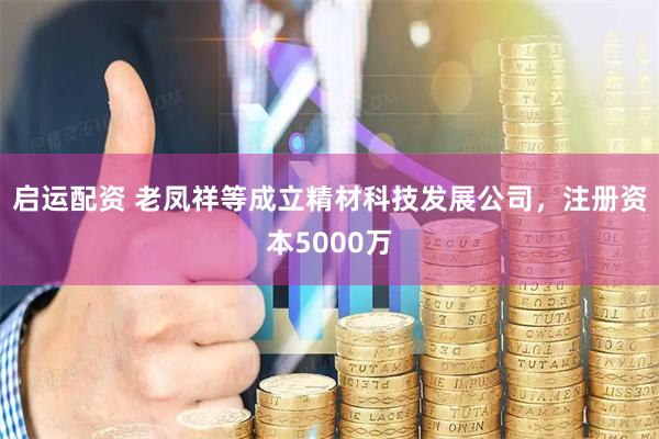 启运配资 老凤祥等成立精材科技发展公司，注册资本5000万