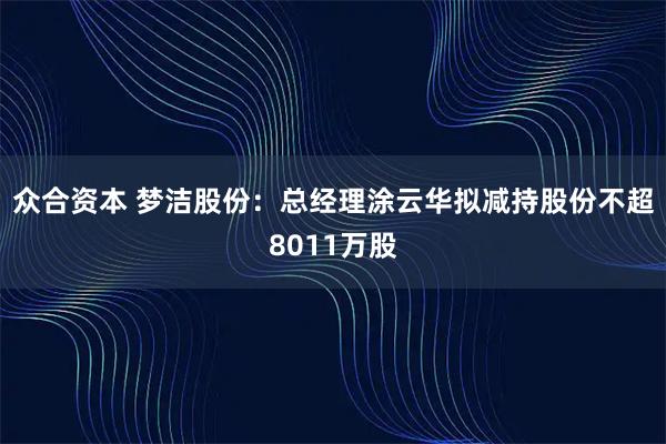众合资本 梦洁股份:总经理涂云华拟减持股份不超8011万股
