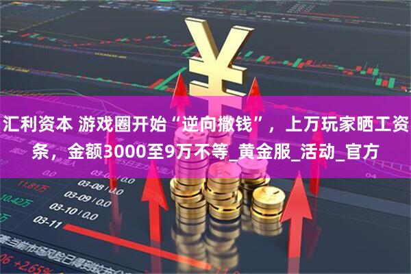 汇利资本 游戏圈开始“逆向撒钱”,上万玩家晒工资条,金额3000至9万不等_黄金服_活动_官方