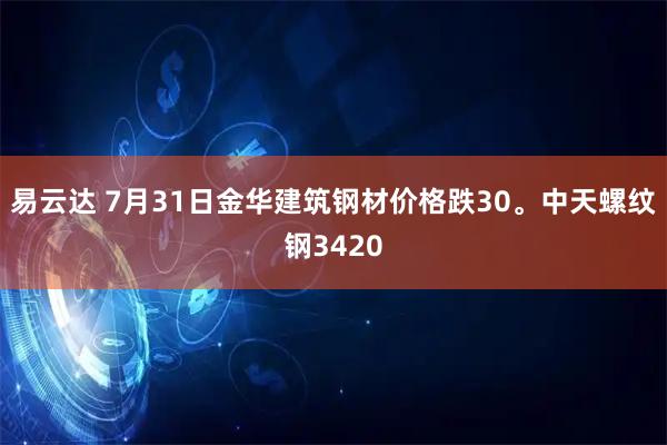 易云达 7月31日金华建筑钢材价格跌30。中天螺纹钢3420