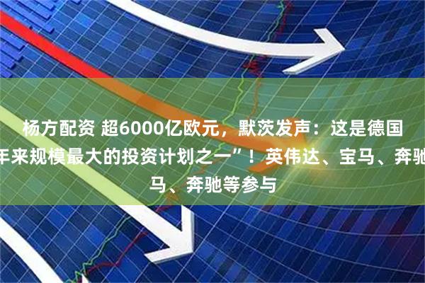 杨方配资 超6000亿欧元,默茨发声:这是德国“数十年来规模最大的投资计划之一”!英伟达、宝马、奔驰等参与