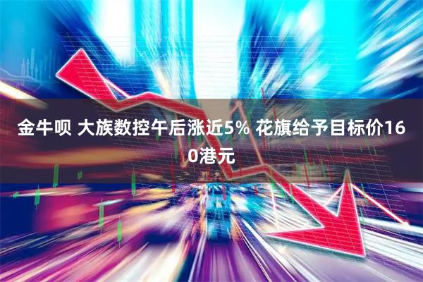 金牛呗 大族数控午后涨近5% 花旗给予目标价160港元