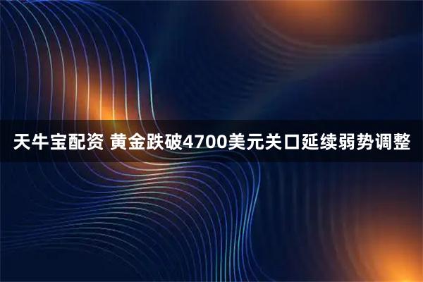 天牛宝配资 黄金跌破4700美元关口延续弱势调整