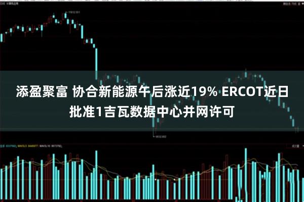 添盈聚富 协合新能源午后涨近19% ERCOT近日批准1吉瓦数据中心并网许可