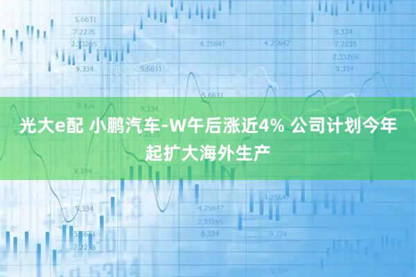 光大e配 小鹏汽车-W午后涨近4% 公司计划今年起扩大海外生产