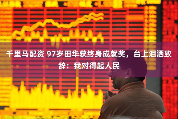 千里马配资 97岁田华获终身成就奖，台上泪洒致辞：我对得起人民