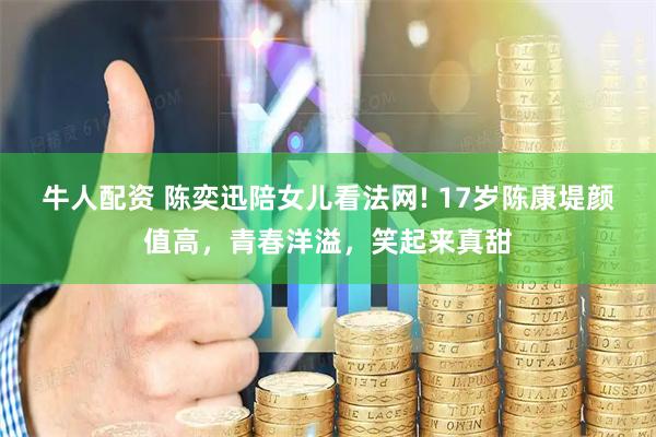 牛人配资 陈奕迅陪女儿看法网! 17岁陈康堤颜值高，青春洋溢，笑起来真甜