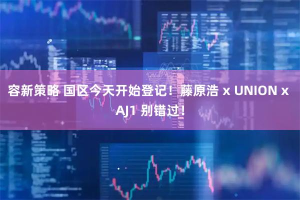 容新策略 国区今天开始登记！藤原浩 x UNION x AJ1 别错过！