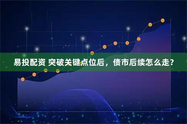 易投配资 突破关键点位后,债市后续怎么走?