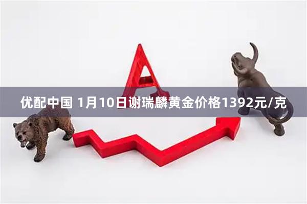 优配中国 1月10日谢瑞麟黄金价格1392元/克