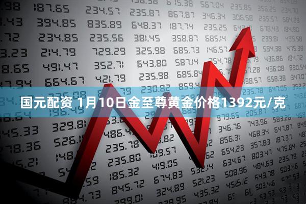 国元配资 1月10日金至尊黄金价格1392元/克