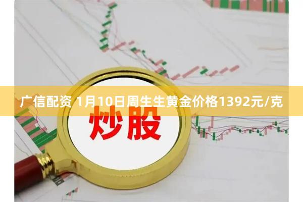 广信配资 1月10日周生生黄金价格1392元/克