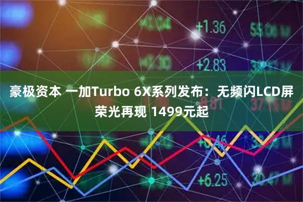 豪极资本 一加Turbo 6X系列发布：无频闪LCD屏荣光再现 1499元起