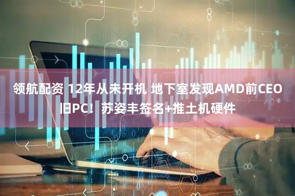 领航配资 12年从未开机 地下室发现AMD前CEO旧PC！苏姿丰签名+推土机硬件