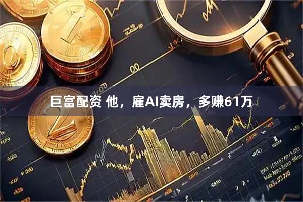 巨富配资 他，雇AI卖房，多赚61万